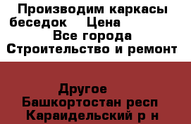 Производим каркасы беседок. › Цена ­ 22 000 - Все города Строительство и ремонт » Другое   . Башкортостан респ.,Караидельский р-н